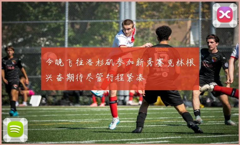今晚飞往洛杉矶参加新秀赛克林根兴奋期待尽管行程紧凑