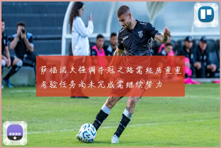 萨福诺夫强调夺冠之路需经历重重考验任务尚未完成需继续努力