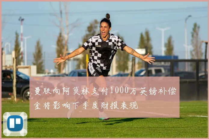 曼联向阿莫林支付1000万英镑补偿金将影响下季度财报表现