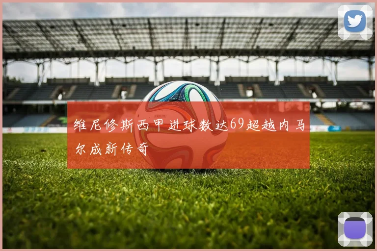 维尼修斯西甲进球数达69超越内马尔成新传奇