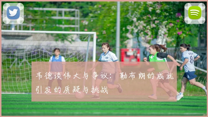 韦德谈伟大与争议：勒布朗的成就引发的质疑与挑战