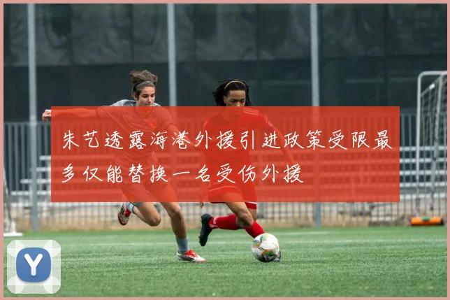 朱艺透露海港外援引进政策受限最多仅能替换一名受伤外援