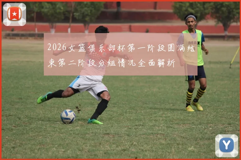 2026女篮俱乐部杯第一阶段圆满结束第二阶段分组情况全面解析
