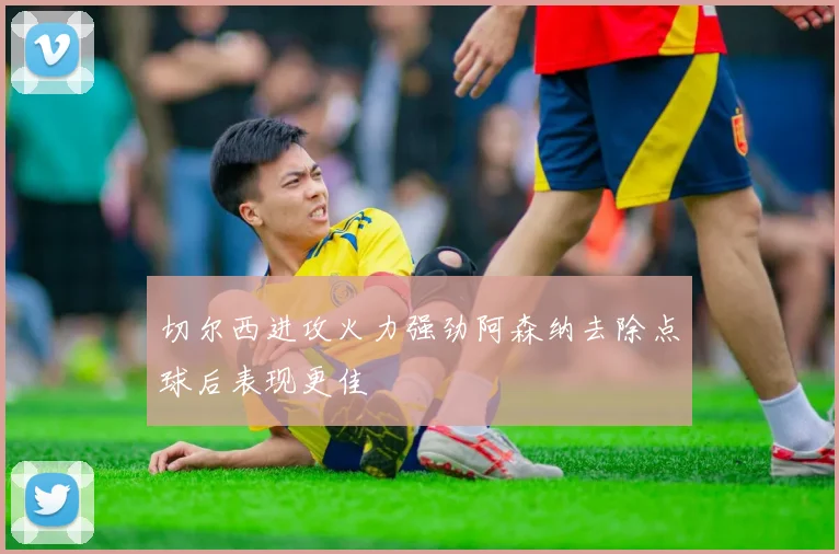 切尔西进攻火力强劲阿森纳去除点球后表现更佳
