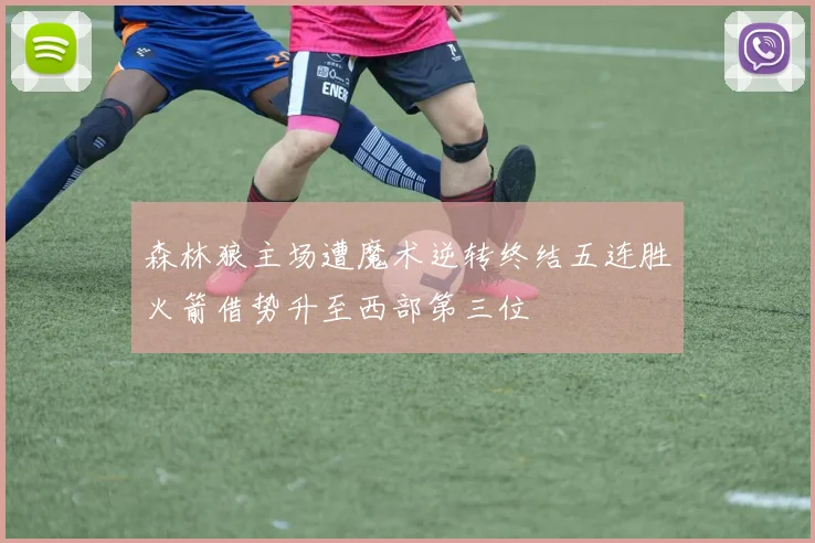 森林狼主场遭魔术逆转终结五连胜火箭借势升至西部第三位