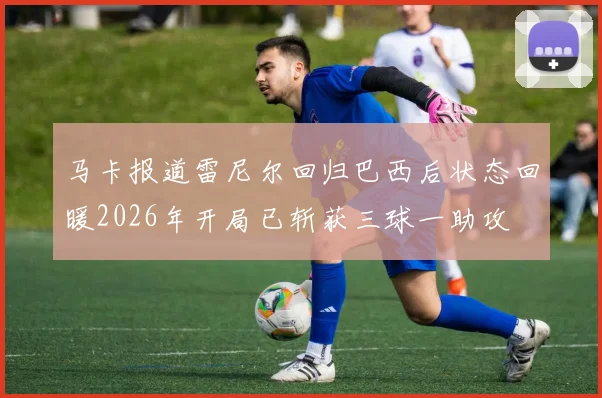 马卡报道雷尼尔回归巴西后状态回暖2026年开局已斩获三球一助攻