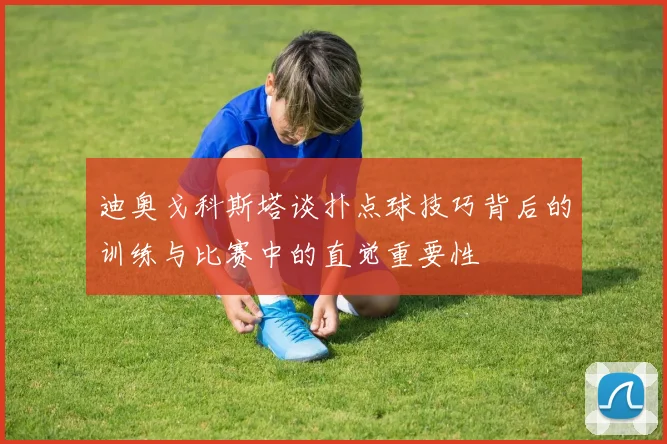 迪奥戈科斯塔谈扑点球技巧背后的训练与比赛中的直觉重要性