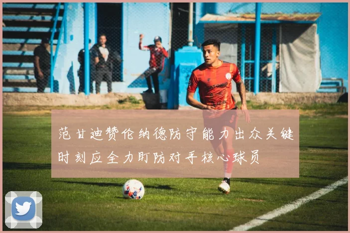 范甘迪赞伦纳德防守能力出众关键时刻应全力盯防对手核心球员