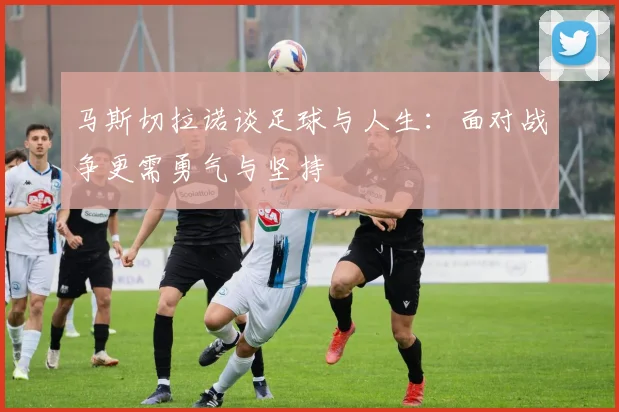 马斯切拉诺谈足球与人生：面对战争更需勇气与坚持